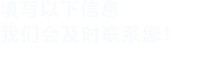填寫以下信息，我們會在第一時間聯系您！